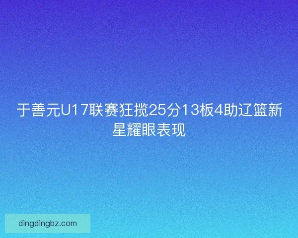 于善元U17联赛狂揽25分13板4助辽篮新星耀眼表现