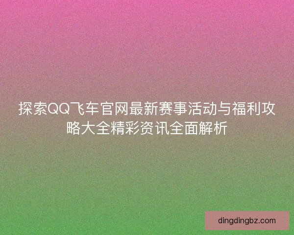 探索QQ飞车官网最新赛事活动与福利攻略大全精彩资讯全面解析