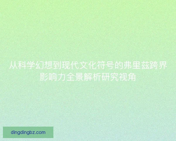 从科学幻想到现代文化符号的弗里兹跨界影响力全景解析研究视角