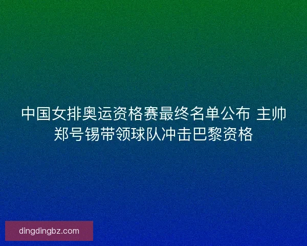 中国女排奥运资格赛最终名单公布 主帅郑号锡带领球队冲击巴黎资格
