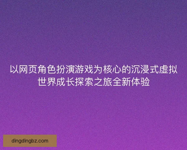 以网页角色扮演游戏为核心的沉浸式虚拟世界成长探索之旅全新体验